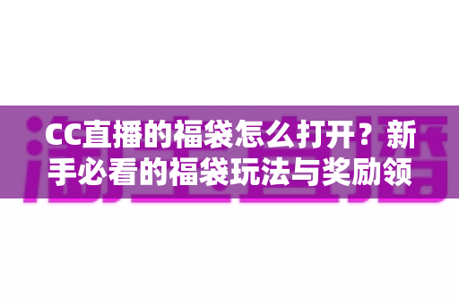 CC直播的福袋怎么打开？新手必看的福袋玩法与奖励领取全攻略