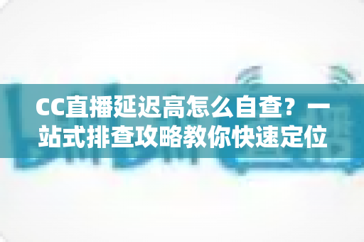CC直播延迟高怎么自查?一站式排查攻略教你快速定位卡顿根源 CC直播延迟高怎么自查?一站式排查攻略教你快速定位卡顿根源