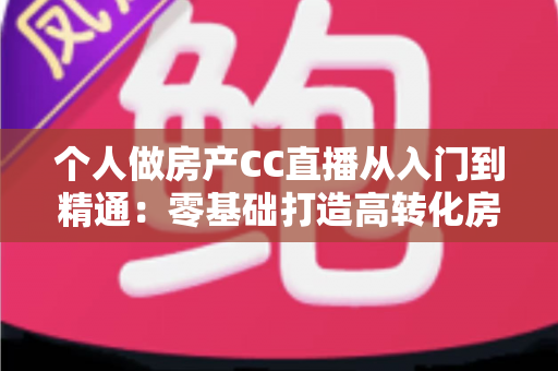 个人做房产CC直播从入门到精通:零基础打造高转化房产直播间的实战指南 个人做房产CC直播从入门到精通:零基础打造高转化房产直播间的实战指南