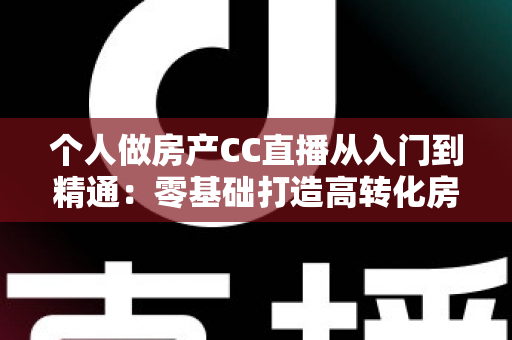 个人做房产CC直播从入门到精通:零基础打造高转化房产直播间的实战指南 个人做房产CC直播从入门到精通:零基础打造高转化房产直播间的实战指南