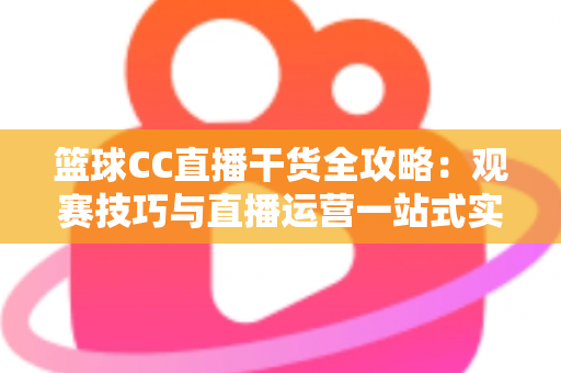 篮球CC直播干货全攻略:观赛技巧与直播运营一站式实用指南 篮球CC直播干货全攻略:观赛技巧与直播运营一站式实用指南