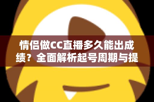 情侣做CC直播多久能出成绩?全面解析起号周期与提速秘籍 情侣做CC直播多久能出成绩?全面解析起号周期与提速秘籍