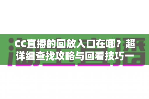 CC直播的回放入口在哪?超详细查找攻略与回看技巧一站式指南 CC直播的回放入口在哪?超详细查找攻略与回看技巧一站式指南