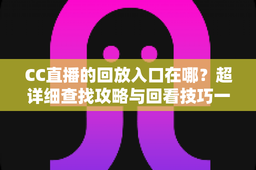 CC直播的回放入口在哪?超详细查找攻略与回看技巧一站式指南 CC直播的回放入口在哪?超详细查找攻略与回看技巧一站式指南