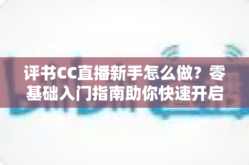 评书CC直播新手怎么做？零基础入门指南助你快速开启曲艺直播之旅