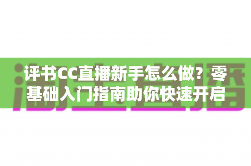 评书CC直播新手怎么做？零基础入门指南助你快速开启曲艺直播之旅