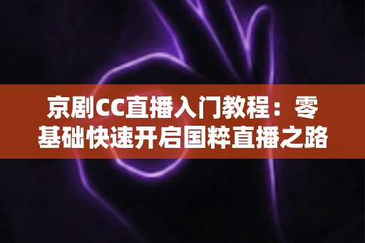 京剧CC直播入门教程:零基础快速开启国粹直播之路的完整指南 京剧CC直播入门教程:零基础快速开启国粹直播之路的完整指南