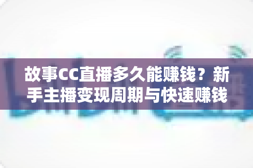 故事CC直播多久能赚钱?新手主播变现周期与快速赚钱攻略全解析 故事CC直播多久能赚钱?新手主播变现周期与快速赚钱攻略全解析