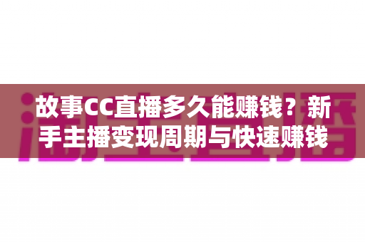 故事CC直播多久能赚钱?新手主播变现周期与快速赚钱攻略全解析 故事CC直播多久能赚钱?新手主播变现周期与快速赚钱攻略全解析