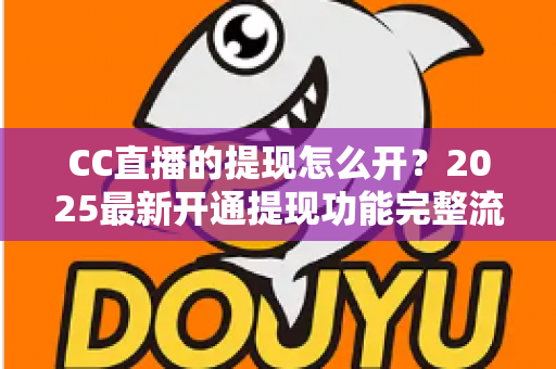CC直播的提现怎么开？2025最新开通提现功能完整流程与实用避坑指南