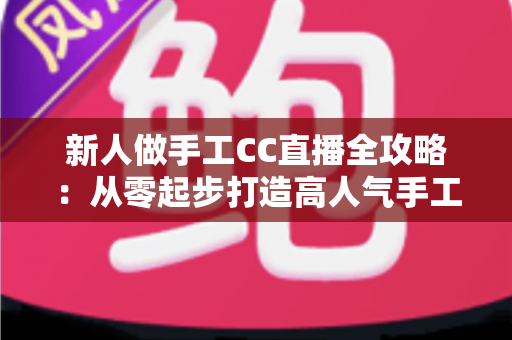 新人做手工CC直播全攻略：从零起步打造高人气手工频道的实用指南