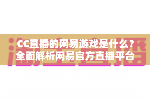 CC直播的网易游戏是什么?全面解析网易官方直播平台的热门游戏与特色内容 CC直播的网易游戏是什么?全面解析网易官方直播平台的热门游戏与特色内容