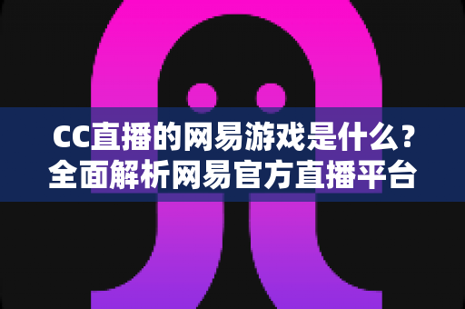 CC直播的网易游戏是什么?全面解析网易官方直播平台的热门游戏与特色内容 CC直播的网易游戏是什么?全面解析网易官方直播平台的热门游戏与特色内容