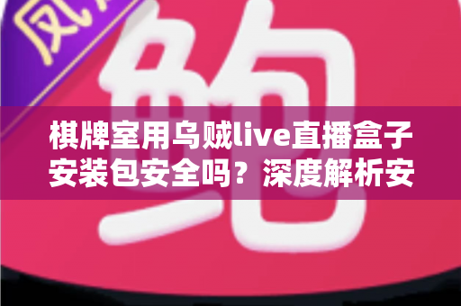 棋牌室用乌贼live直播盒子安装包安全吗？深度解析安全风险与实用防护指南