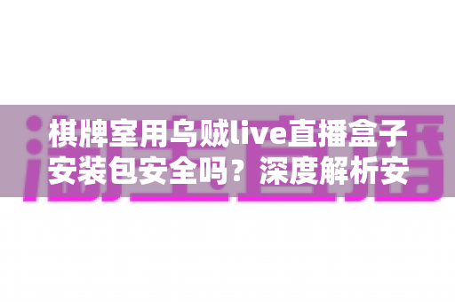 棋牌室用乌贼live直播盒子安装包安全吗？深度解析安全风险与实用防护指南