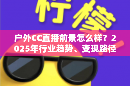 户外CC直播前景怎么样?2025年行业趋势、变现路径与新人入局全解析 户外CC直播前景怎么样?2025年行业趋势、变现路径与新人入局全解析