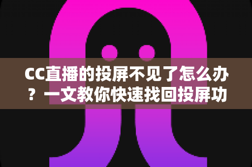 CC直播的投屏不见了怎么办？一文教你快速找回投屏功能的完整解决方案