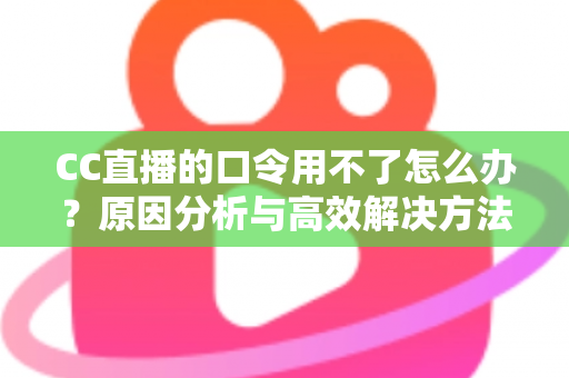 CC直播的口令用不了怎么办？原因分析与高效解决方法全攻略