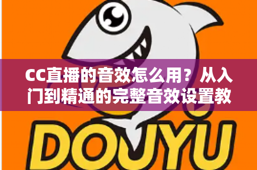 CC直播的音效怎么用？从入门到精通的完整音效设置教程与主播实战技巧