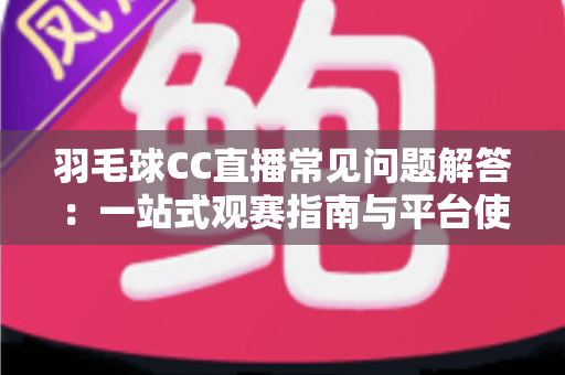 羽毛球CC直播常见问题解答：一站式观赛指南与平台使用全解析