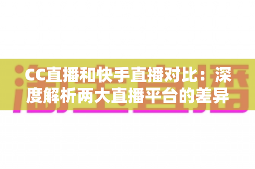 CC直播和快手直播对比：深度解析两大直播平台的差异，助你选出最佳直播阵地