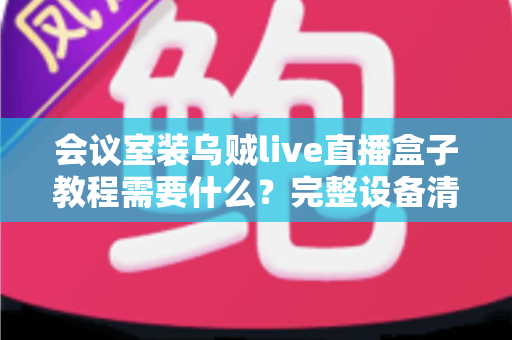会议室装乌贼live直播盒子教程需要什么?完整设备清单与安装实战指南 会议室装乌贼live直播盒子教程需要什么?完整设备清单与安装实战指南
