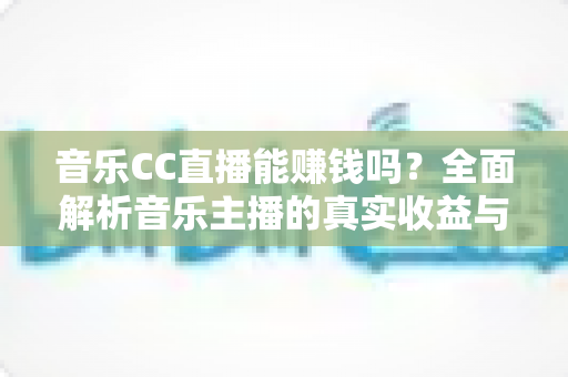 音乐CC直播能赚钱吗?全面解析音乐主播的真实收益与变现技巧 音乐CC直播能赚钱吗?全面解析音乐主播的真实收益与变现技巧