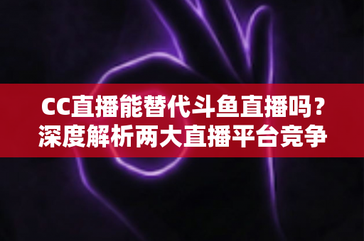 CC直播能替代斗鱼直播吗?深度解析两大直播平台竞争格局与用户选择全指南 CC直播能替代斗鱼直播吗?深度解析两大直播平台竞争格局与用户选择全指南