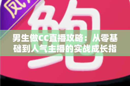 男生做CC直播攻略:从零基础到人气主播的实战成长指南 男生做CC直播攻略:从零基础到人气主播的实战成长指南