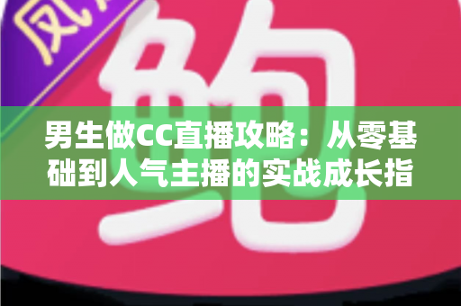 男生做CC直播攻略:从零基础到人气主播的实战成长指南 男生做CC直播攻略:从零基础到人气主播的实战成长指南