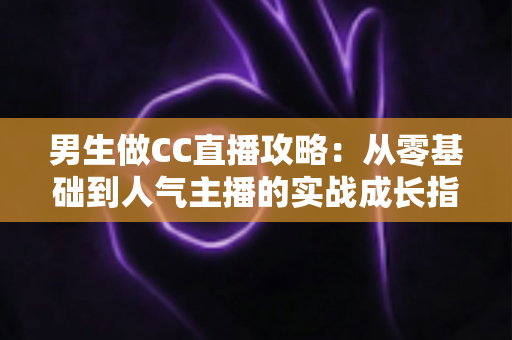 男生做CC直播攻略:从零基础到人气主播的实战成长指南 男生做CC直播攻略:从零基础到人气主播的实战成长指南