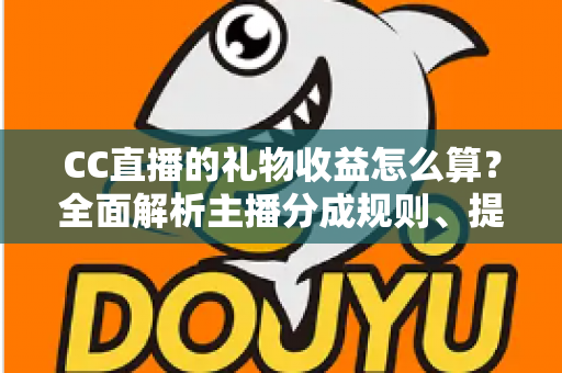 CC直播的礼物收益怎么算?全面解析主播分成规则、提现流程与增收秘诀 CC直播的礼物收益怎么算?全面解析主播分成规则、提现流程与增收秘诀