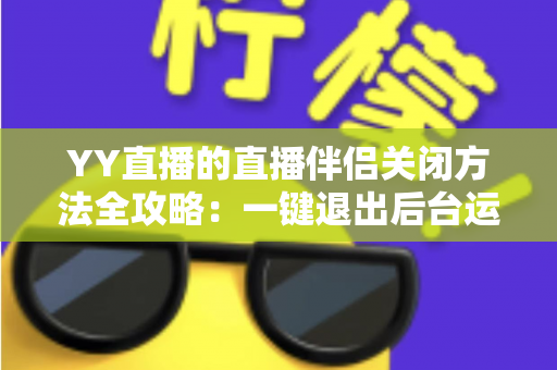 YY直播的直播伴侣关闭方法全攻略:一键退出后台运行,彻底解决占用烦恼 YY直播的直播伴侣关闭方法全攻略:一键退出后台运行,彻底解决占用烦恼