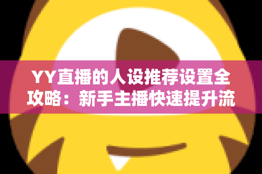 YY直播的人设推荐设置全攻略:新手主播快速提升流量与粉丝黏性的实战宝典 YY直播的人设推荐设置全攻略:新手主播快速提升流量与粉丝黏性的实战宝典