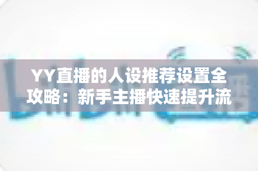 YY直播的人设推荐设置全攻略:新手主播快速提升流量与粉丝黏性的实战宝典 YY直播的人设推荐设置全攻略:新手主播快速提升流量与粉丝黏性的实战宝典