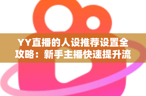 YY直播的人设推荐设置全攻略:新手主播快速提升流量与粉丝黏性的实战宝典 YY直播的人设推荐设置全攻略:新手主播快速提升流量与粉丝黏性的实战宝典