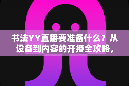 书法YY直播要准备什么?从设备到内容的开播全攻略,新手主播一看就懂 书法YY直播要准备什么?从设备到内容的开播全攻略,新手主播一看就懂