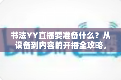 书法YY直播要准备什么?从设备到内容的开播全攻略,新手主播一看就懂 书法YY直播要准备什么?从设备到内容的开播全攻略,新手主播一看就懂