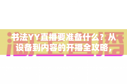 书法YY直播要准备什么?从设备到内容的开播全攻略,新手主播一看就懂 书法YY直播要准备什么?从设备到内容的开播全攻略,新手主播一看就懂