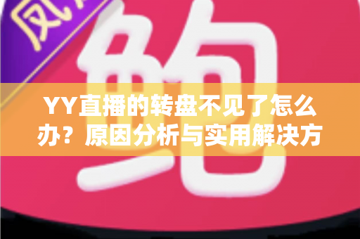YY直播的转盘不见了怎么办?原因分析与实用解决方法全攻略 YY直播的转盘不见了怎么办?原因分析与实用解决方法全攻略