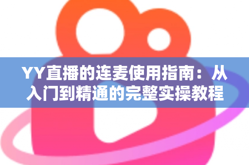 YY直播的连麦使用指南:从入门到精通的完整实操教程 YY直播的连麦使用指南:从入门到精通的完整实操教程
