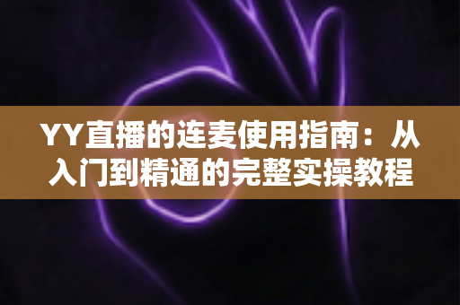 YY直播的连麦使用指南:从入门到精通的完整实操教程 YY直播的连麦使用指南:从入门到精通的完整实操教程