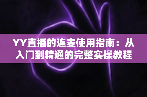 YY直播的连麦使用指南:从入门到精通的完整实操教程 YY直播的连麦使用指南:从入门到精通的完整实操教程