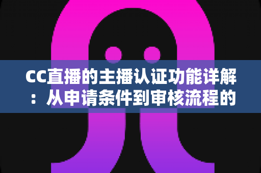 CC直播的主播认证功能详解：从申请条件到审核流程的全方位实用指南