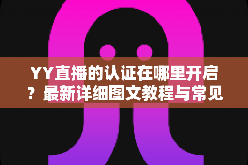 YY直播的认证在哪里开启？最新详细图文教程与常见问题一站式解答