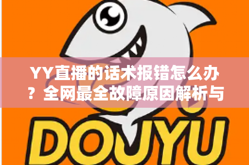YY直播的话术报错怎么办?全网最全故障原因解析与修复指南 YY直播的话术报错怎么办?全网最全故障原因解析与修复指南