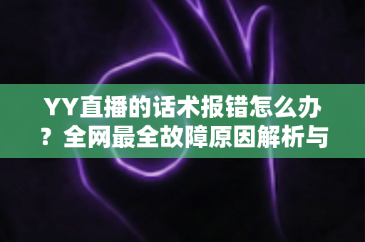 YY直播的话术报错怎么办?全网最全故障原因解析与修复指南 YY直播的话术报错怎么办?全网最全故障原因解析与修复指南