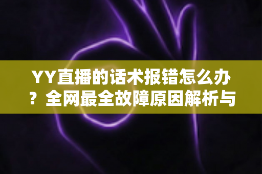 YY直播的话术报错怎么办？全网最全故障原因解析与修复指南