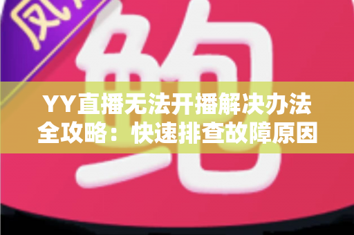 YY直播无法开播解决办法全攻略:快速排查故障原因,轻松恢复你的直播间 YY直播无法开播解决办法全攻略:快速排查故障原因,轻松恢复你的直播间