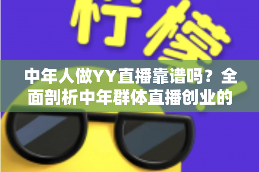 中年人做YY直播靠谱吗?全面剖析中年群体直播创业的真实机会、挑战与实操建议 中年人做YY直播靠谱吗?全面剖析中年群体直播创业的真实机会、挑战与实操建议
